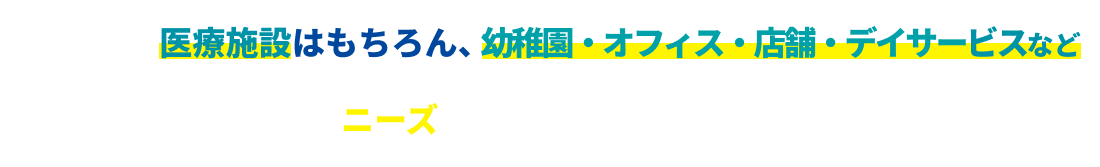 医療施設はもちろん、幼稚園・オフィス・店舗・デイサービスなど