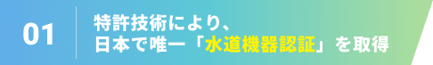 特許技術により、日本で唯一「水道機器認証」を取得