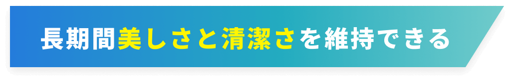 長期間美しさと清潔さを維持できる