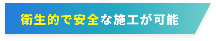 衛生的で安全な施工が可能