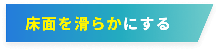 床面を滑らかにする