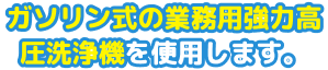 ガソリン式の業務用強力高圧洗浄機を使用します。